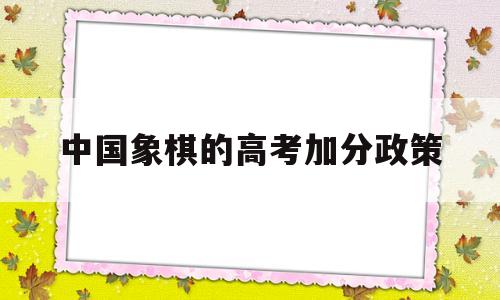 中国象棋的高考加分政策 象棋高考加分政策2020