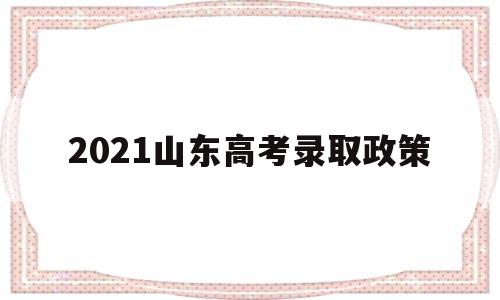 2021山东高考录取政策,山东省2021高考录取规则