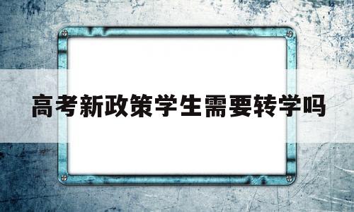 高考新政策学生需要转学吗,2020年新政策,高一新生可以转学吗?