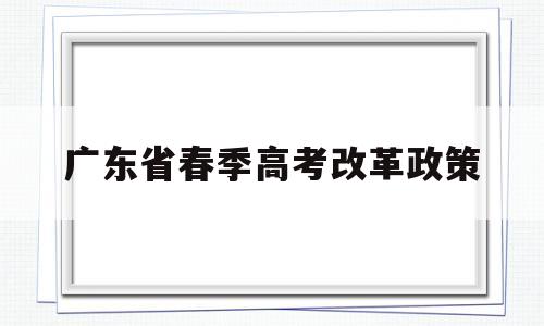 广东省春季高考改革政策 广东省新高考综合改革政策汇编