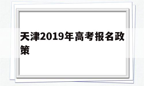 天津2019年高考报名政策,天津市2020年高考报名政策