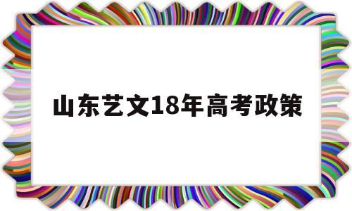 山东艺文18年高考政策,2020山东高考艺考改革最新方案