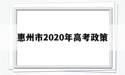 惠州市2020年高考政策 惠州市2020年高考生有多少人