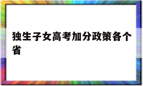 独生子女高考加分政策各个省,2018年高考独生子女加分政策