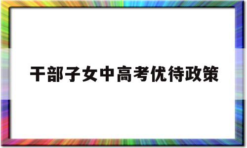 干部子女中高考优待政策 干部子女高考有没有加分政策