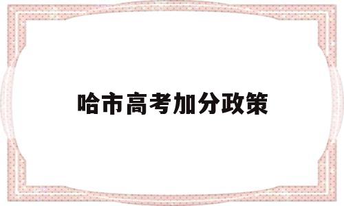 哈市高考加分政策 哈尔滨高考少数民族加分政策2021