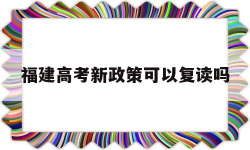 福建高考新政策可以复读吗 2021福建高考复读政策有变化吗