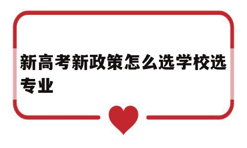 新高考新政策怎么选学校选专业,新高考先选专业再选学校怎么操作