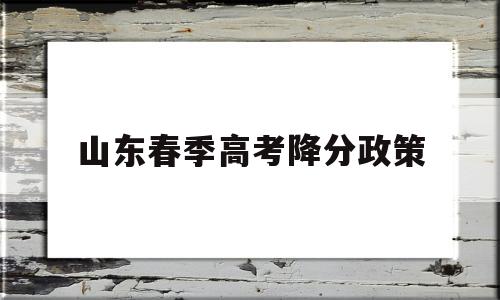 山东春季高考降分政策,2017年山东高考政策