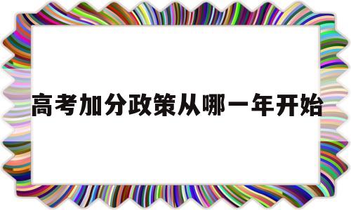 高考加分政策从哪一年开始 今年高考有哪些政策可以加分