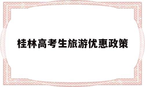 桂林高考生旅游优惠政策 桂林旅游优惠政策2020