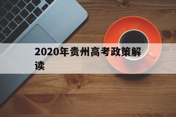 2020年贵州高考政策解读 2021年贵州新高考改革方案,贵州新高考政策解读