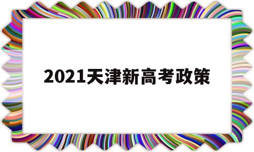 2021天津新高考政策 天津2022年高考新政策