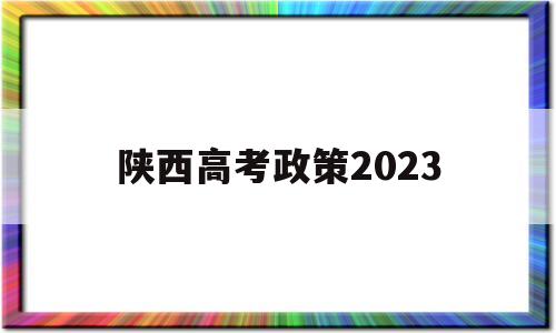 陕西高考政策2023 陕西高考政策2022解读