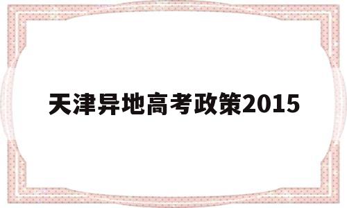 天津异地高考政策2015的简单介绍