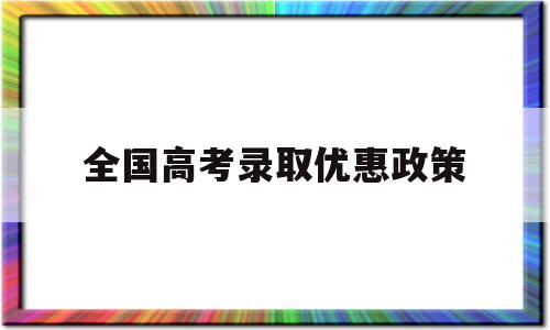 全国高考录取优惠政策,高考本省考生录取有优惠吗