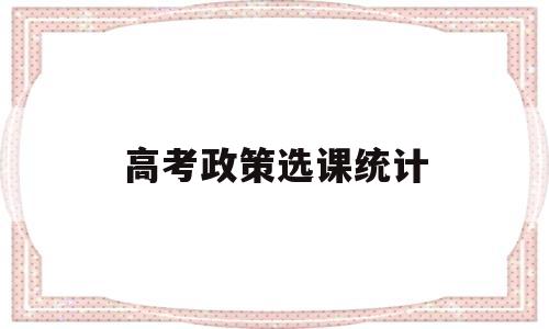 高考政策选课统计,新高考政策选课百分比