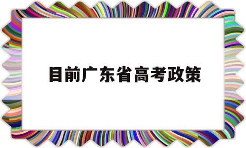 目前广东省高考政策,广东最新高考政策解读