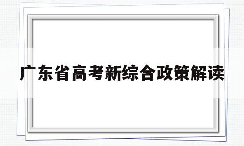 广东省高考新综合政策解读 广东省高考综合改革政策解读