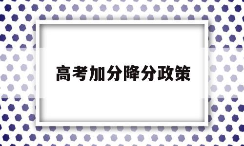 高考加分降分政策,最新高考加分政策出炉