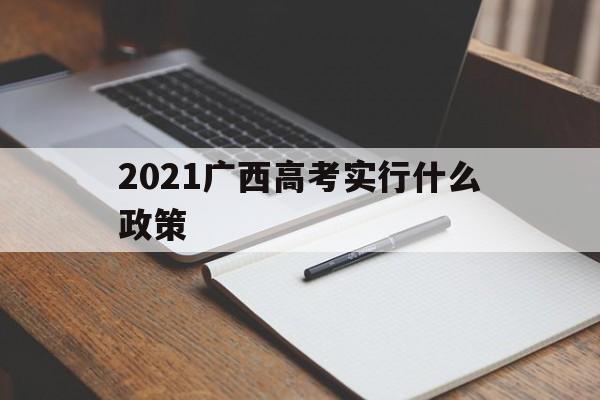 2021广西高考实行什么政策的简单介绍