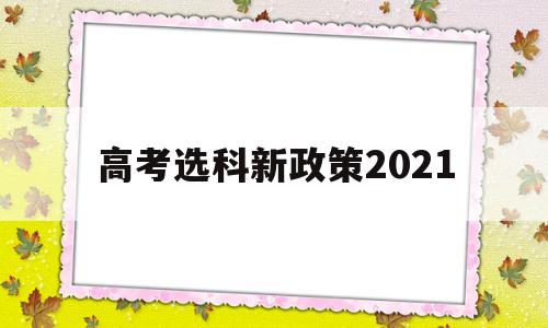 高考选科新政策2021 高考选科新政策几几年开始的