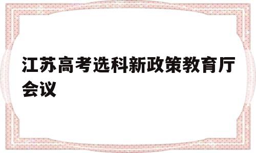 江苏高考选科新政策教育厅会议的简单介绍