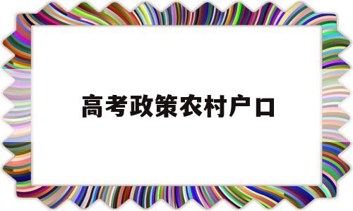 高考政策农村户口,农村户口高考报考有什么政策