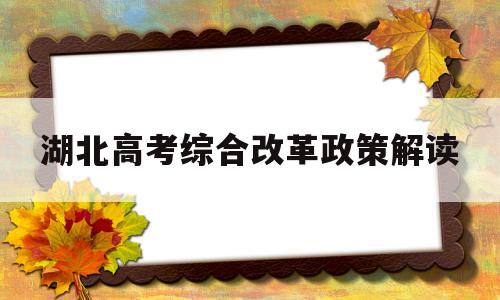 湖北高考综合改革政策解读,湖北高考政策改革方案2020