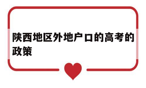 陕西地区外地户口的高考的政策 陕西省外省户籍想在本地高考要什么条件