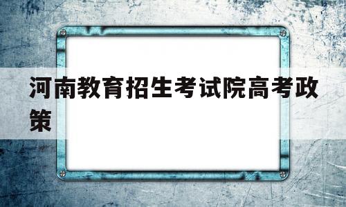 包含河南教育招生考试院高考政策的词条