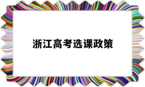 浙江高考选课政策 浙江高考专业选科要求