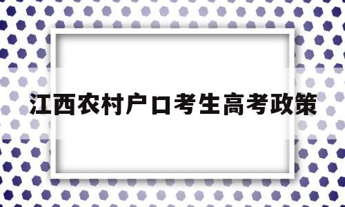 江西农村户口考生高考政策,外省户籍想在江西高考要什么条件