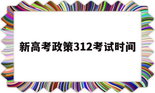 新高考政策312考试时间 新高考政策312模式什么时候实行