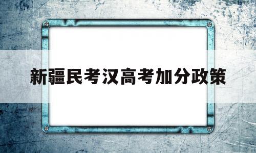 新疆民考汉高考加分政策,新疆少数民族考生高考加分政策