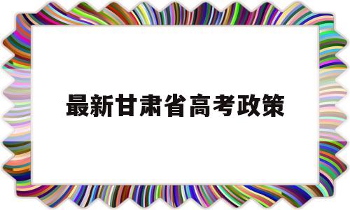 最新甘肃省高考政策 甘肃高考政策2020