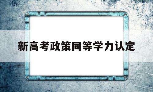 新高考政策同等学力认定 高考报名条件中的同等学力