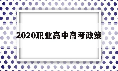 2020职业高中高考政策,2022年职业高中高考政策