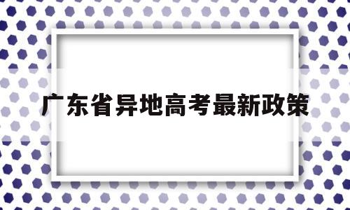 广东省异地高考最新政策 广东省异地高考的最新政策