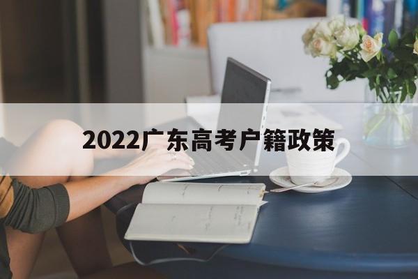 2022广东高考户籍政策,2022外地生在广东高考条件