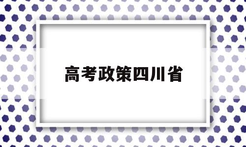 高考政策四川省,2019年四川高考政策