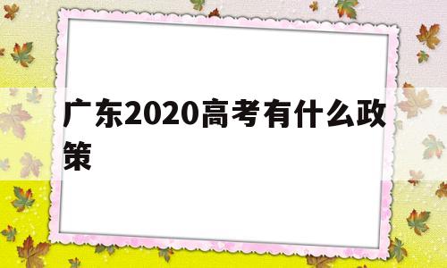 广东2020高考有什么政策 广东高考政策改革方案2020