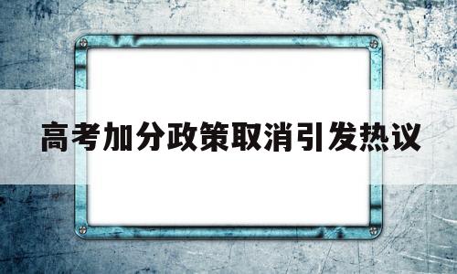 高考加分政策取消引发热议 高考加分政策该改善还是该取消