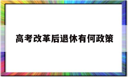 包含高考改革后退休有何政策的词条