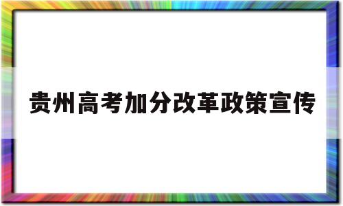 贵州高考加分改革政策宣传 贵州省深化高考加分改革实施办法