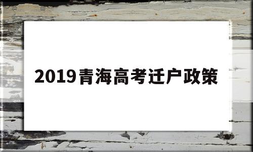 2019青海高考迁户政策,2020年青海高考落户政策