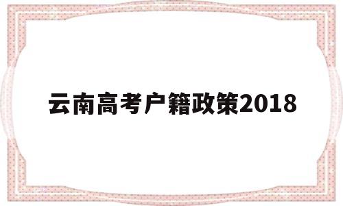 云南高考户籍政策2018,云南高考政策改革方案2020对户籍