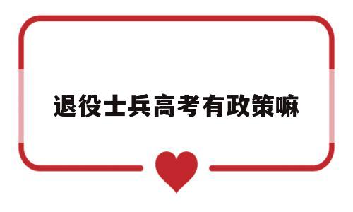 退役士兵高考有政策嘛,国考退役大学生士兵有优惠政策吗?