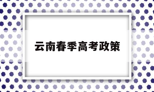 云南春季高考政策 2022云南高考政策