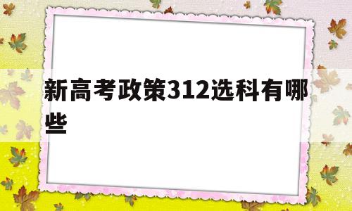 新高考政策312选科有哪些,新高考政策312模式可选专业